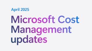 April 2025 Updates on Microsoft Cost Management